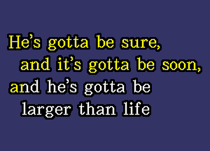 Hebs gotta be sure,
and ifs gotta be soon,

and hes gotta be
larger than life