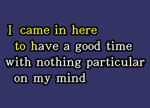 I came in here
to have a good time

with nothing particular
on my mind