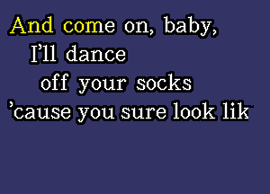 And come on, baby,
1,11 dance
off your socks

bause you sure 100k lik