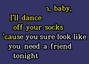 1,baby,
1,11 dance
off your socks

bause you sure look like
you need a f riend
tonight