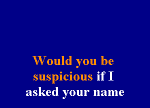 W ould you be
suspicious if I
asked your name