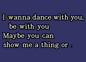 I wanna dance With you,
be with you

Maybe you can
show me a thing or