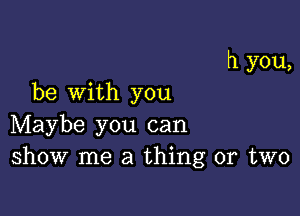 h you,

be with you

Maybe you can
show me a thing or two