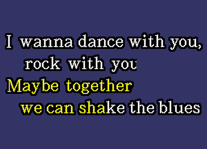 I wanna dance With you,
rock with yet

Maybe together
we can shake the blues