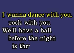 I wanna dance With you,
rock with you

W611 have a ball
before the night
is 12m!