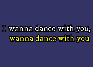 I wanna dance With you,

wanna dance With you