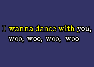 I wanna dance With you,

woo, woo, woo, woo