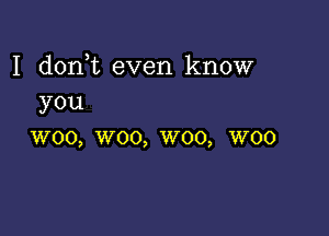 I doni even know
you

W00, W00, W00, W00