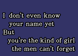 I don,t even know
your name yet
But
you,re the kind of girl
the men can,t forget