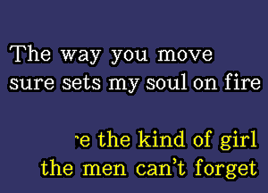 The way you move
sure sets my soul on fire

e the kind of girl
the men can,t forget