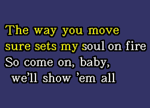 The way you move
sure sets my soul on fire
80 come on, baby,

W611 show ,em all