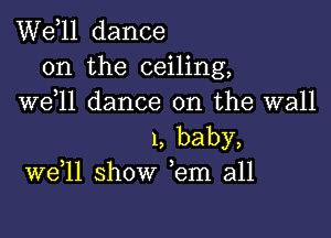 W611 dance
on the ceiling,
W611 dance on the wall

1, baby,
W611 show ,em all