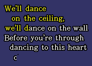 W811 dance
on the ceiling,
W611 dance on the wall

Before you,re through
dancing to this heart

C