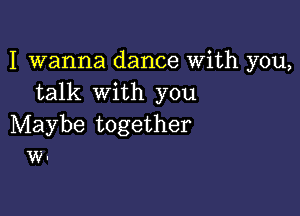 I wanna dance With you,
talk with you

Maybe together
w.