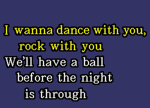 I wanna dance With you,
rock with you

W611 have a ball
before the night

is through