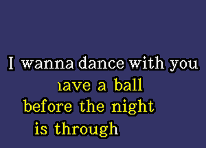 I wanna dance With you

lave a ball
before the night

is through