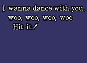 I wanna dance With you,
woo, woo, W00, woo

Hit it!