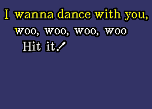 I wanna dance With you,
woo, woo, W00, woo

Hit it!