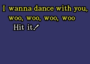 I wanna dance With you,
woo, woo, W00, woo

Hit it!