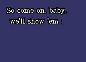 So come on, baby,

we 11 show ,em .