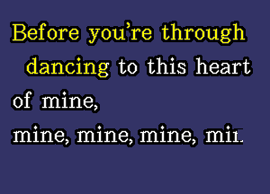 Before you,re through
dancing to this heart
of mine,

mine, mine, mine, mil.