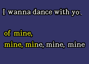 I wanna dance With you

of mine,

mine, mine, mine, mine