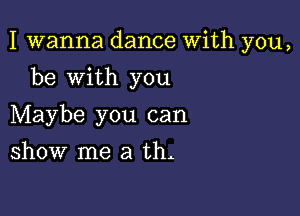 I wanna dance With you,

be with you
Maybe you can
show me a th.