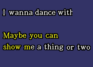 I wanna dance Witl.

Maybe you can

show me a thing or two