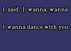 I said, I wanna, wanna

I wanna dance With you