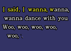 I said, I wanna, wanna,

wanna dance with you

Woo, woo, woo, W00,

W00,