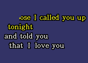 uose I called you up
tonight

and told you
that I love you