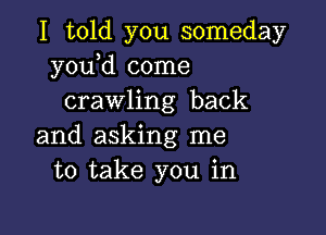 I told you someday
y0u d come
crawling back

and asking me
to take you in