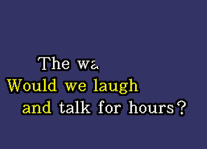 The we.

Would we laugh
and talk for hours?