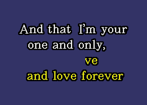 And that Fm your
one and only,

ve
and love f orever