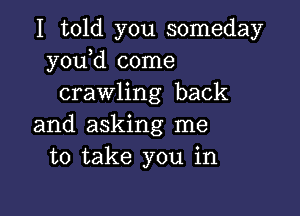 I told you someday
y0u d come
crawling back

and asking me
to take you in