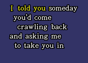 I told you someday
y0u d come
crawling back

and asking me
to take you in