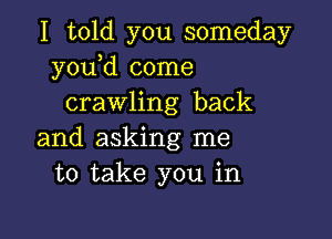 I told you someday
y0u d come
crawling back

and asking me
to take you in