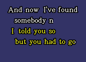 And now I,Ve found
somebody n
I told you so

but you had to go