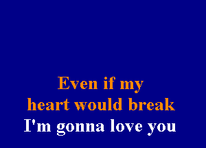 Even if my
heart would break
I'm gonna love you