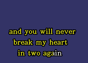 and you Will never

break my heart

in two again