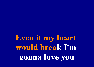 Even it my heart
would break I'm
gonna love you