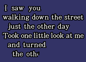 I saw you

walking down the street
just the other day'

Took one little look at me
and turned

the 0th