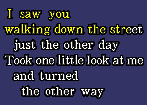 I saw you
walking down the street
just the other day
Took one little look at me
and turned
the other way