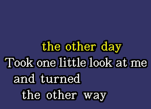 the other day

Took one little look at me
and turned
the other way