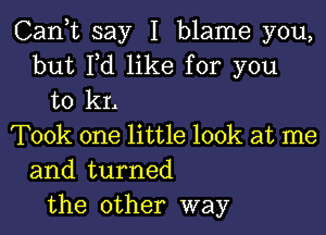 Can,t say I blame you,
but Fd like for you
to kL
Took one little look at me
and turned
the other way