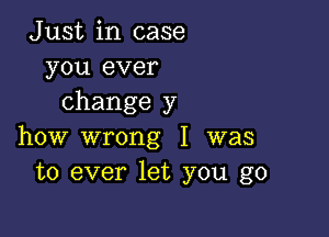 Just in case
you ever
change y

how wrong I was
to ever let you go