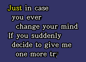 Just in case
you ever
change your mind

If you suddenly
decide to give me
one more tn