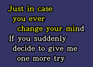 Just in case
you ever
change your mind

If you suddenly
decide to give me
one more try