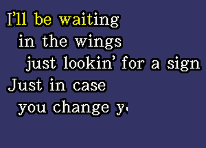 Fll be waiting
in the Wings
just lookid for a sign

Just in case
you change y-