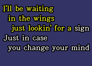 F11 be waiting
in the Wings
just lookid for a sign

Just in case
you change your mind